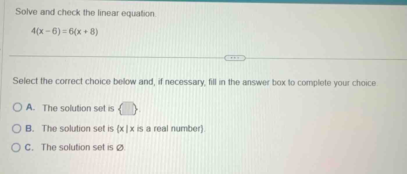 solve and check the linear equation. $4(x - 6) = 6(x + 8)$ select the c…