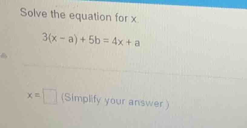 solve the equation for x. 3(x - a) + 5b = 4x + a x = \\square (simplify…