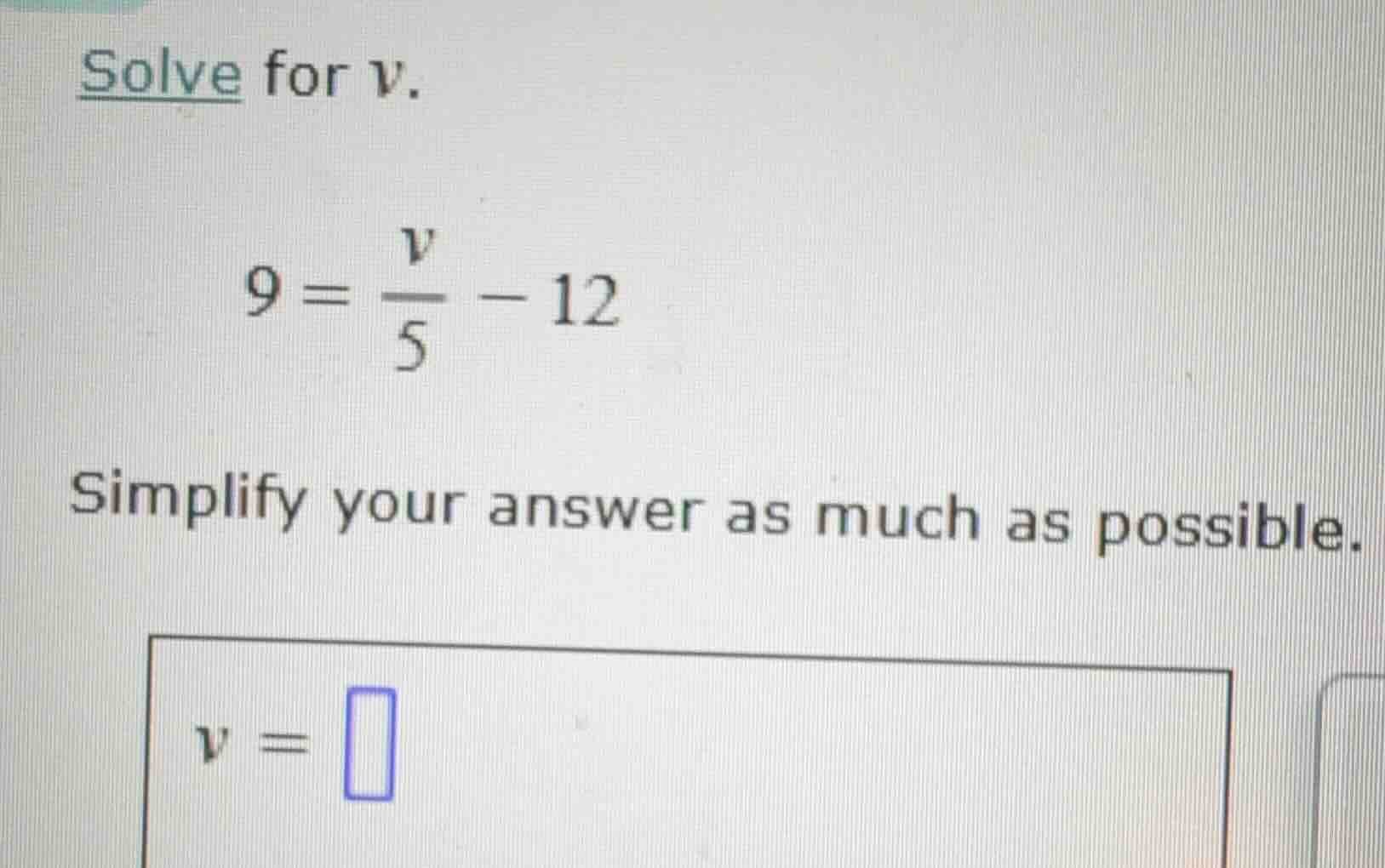 solve for v. $9 = \\frac{v}{5} - 12$ simplify your answer as much as po…