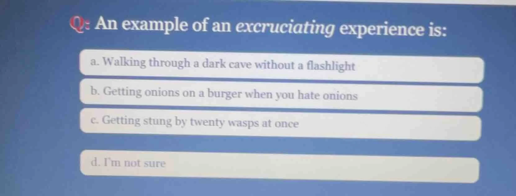 q: an example of an excruciating experience is: a. walking through a da…