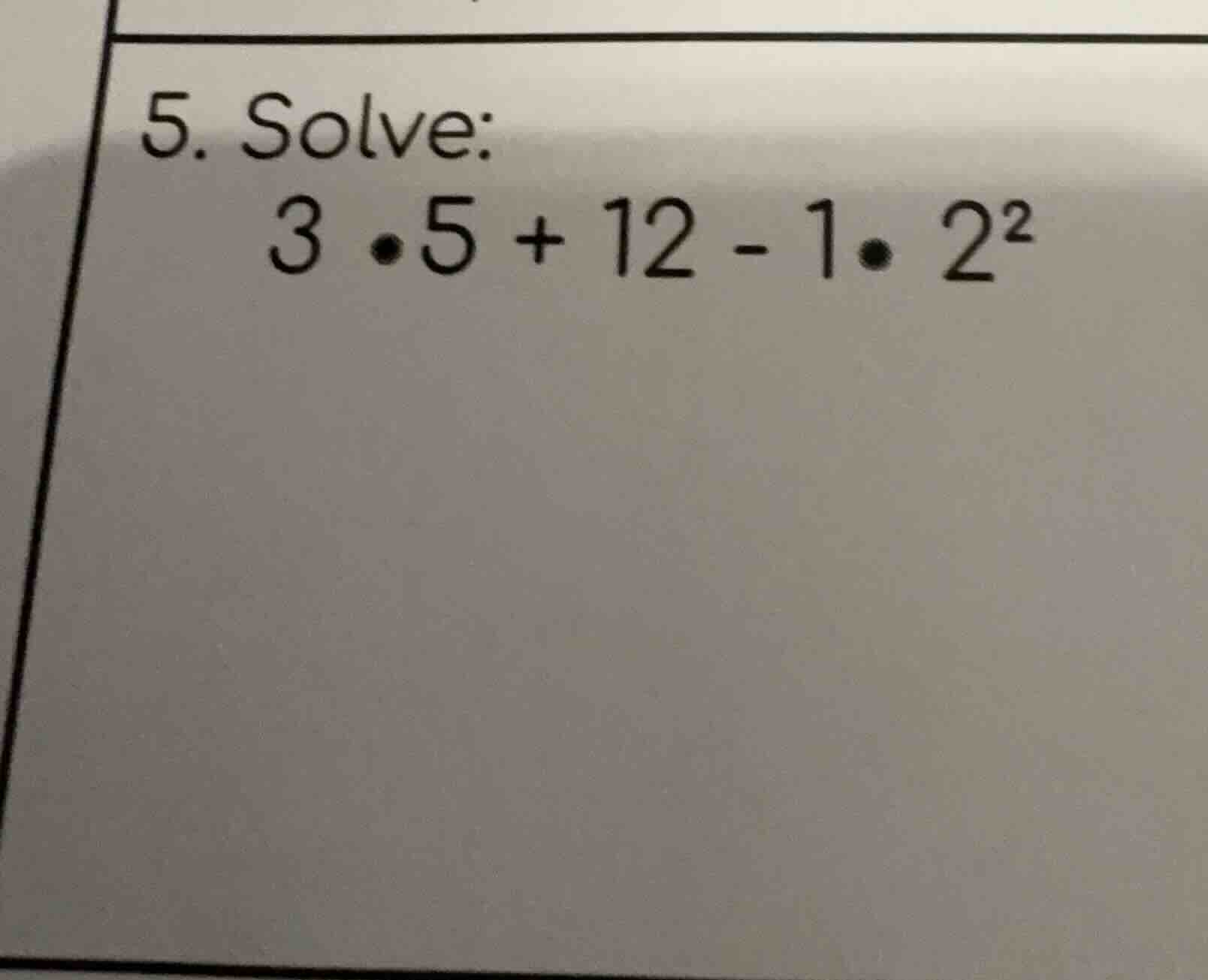5. solve: 3 • 5 + 12 - 1 • 2²
