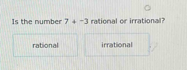 is the number 7 + −3 rational or irrational? rational irrational
