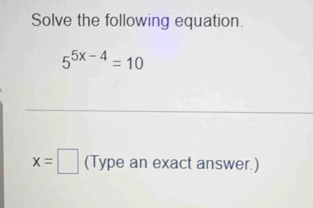 solve the following equation. $5^{5x - 4} = 10$ $x = \\square$ (type an…