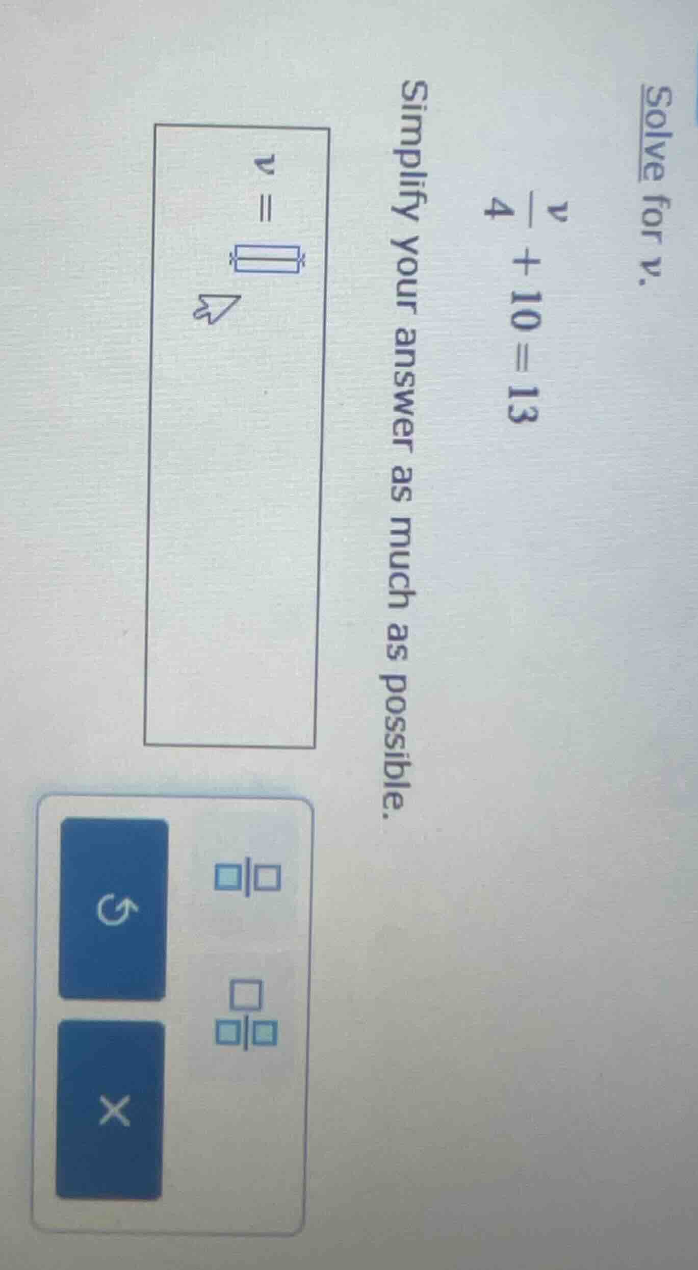 solve for v. \\frac{v}{4} + 10 = 13 simplify your answer as much as pos…