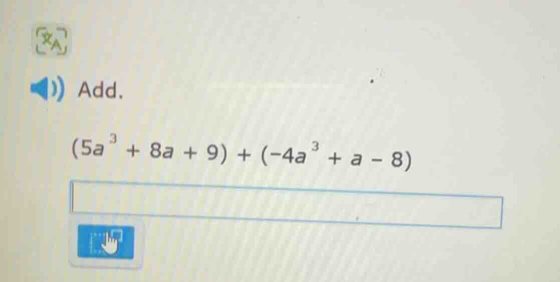 add. $(5a^{3} + 8a + 9) + (-4a^{3} + a - 8)$