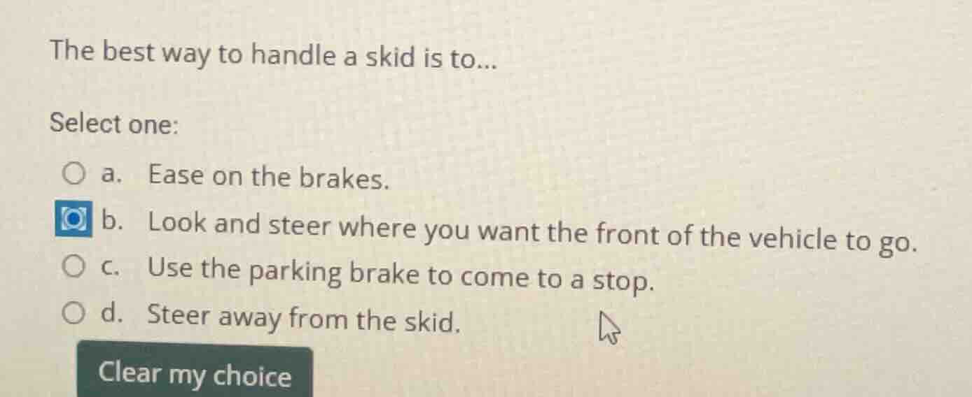 the best way to handle a skid is to... select one: a. ease on the brake…