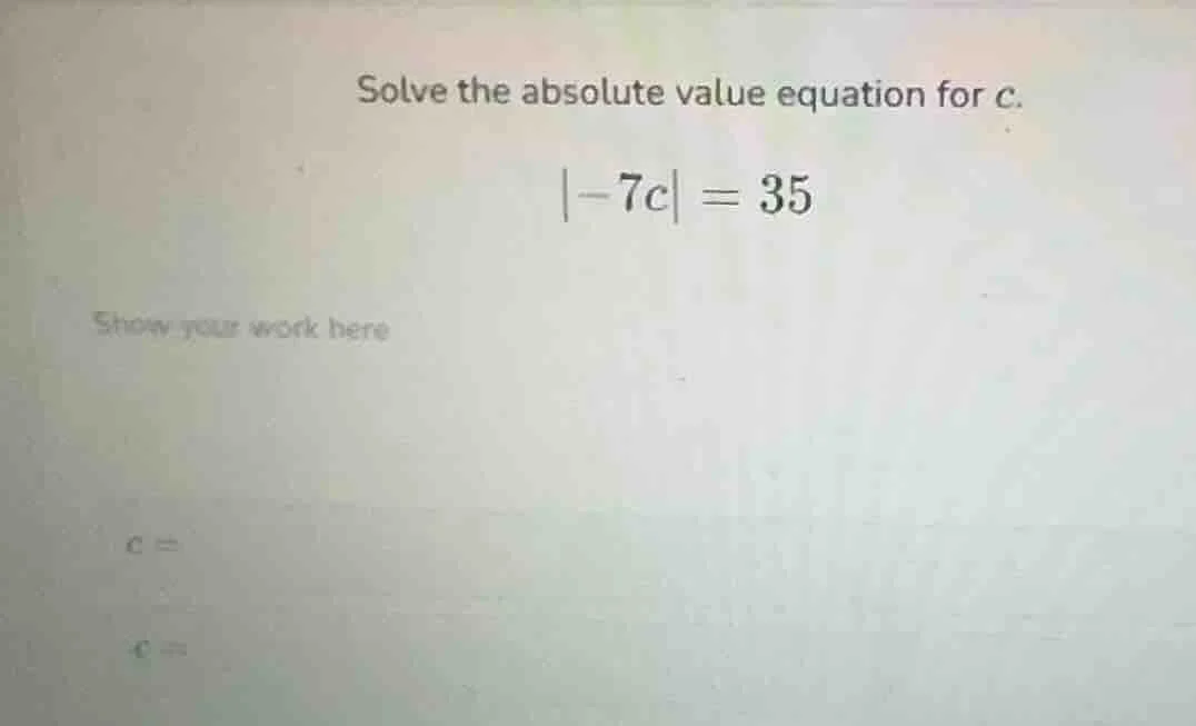 solve the absolute value equation for c. |-7c| = 35 show your work here…