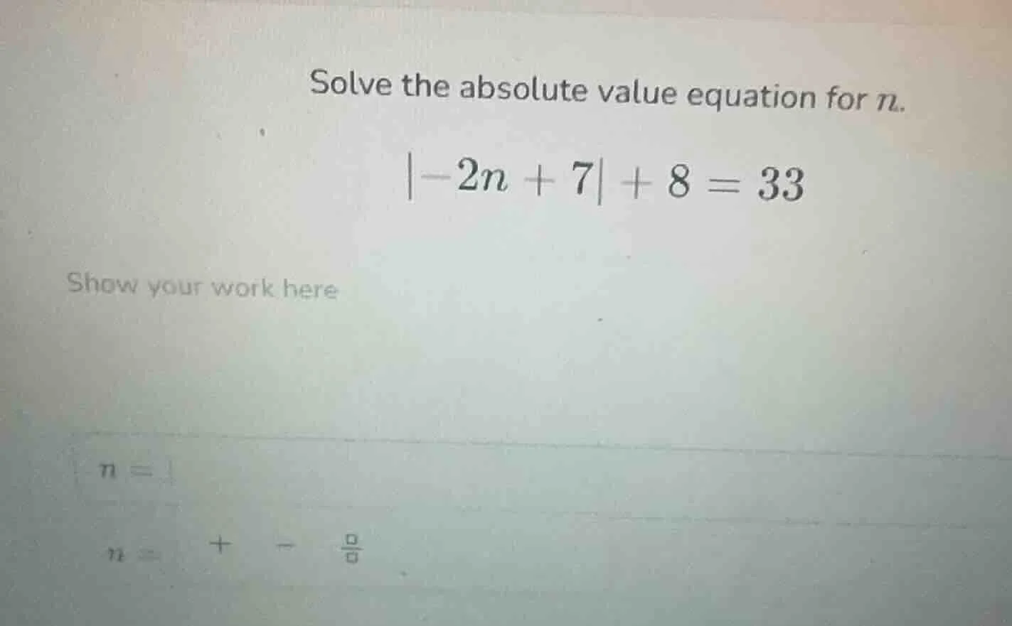 solve the absolute value equation for n.\\ |-2n + 7| + 8 = 33\\ show yo…