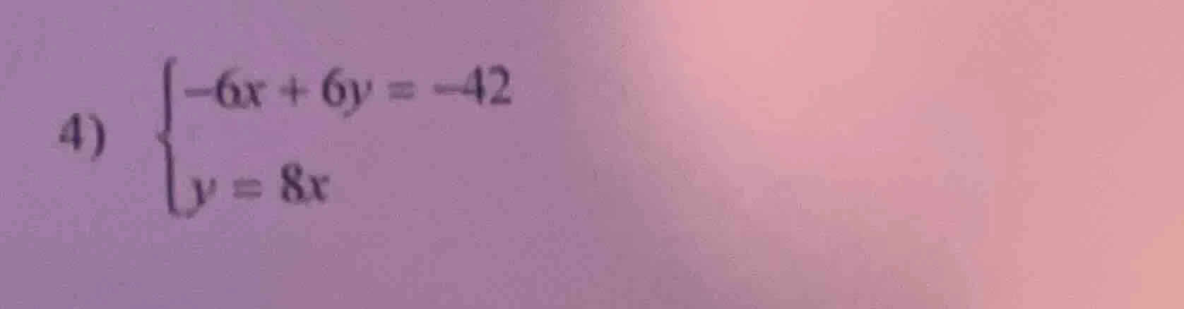 4) \\begin{cases} -6x + 6y = -42 \\\\ y = 8x \\end{cases}