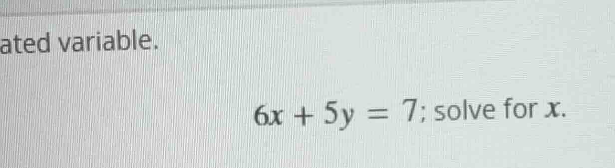 ated variable. 6x + 5y = 7; solve for x.