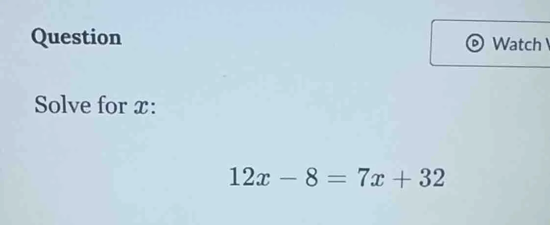 question solve for ( x ): ( 12x - 8 = 7x + 32 )