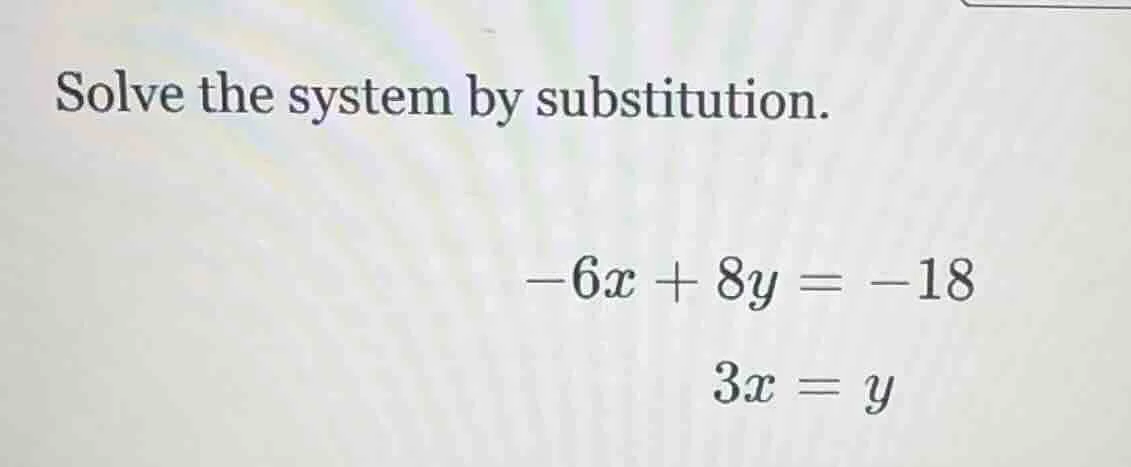 solve the system by substitution. -6x + 8y = -18 3x = y