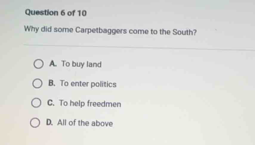 question 6 of 10 why did some carpetbaggers come to the south? a. to bu…