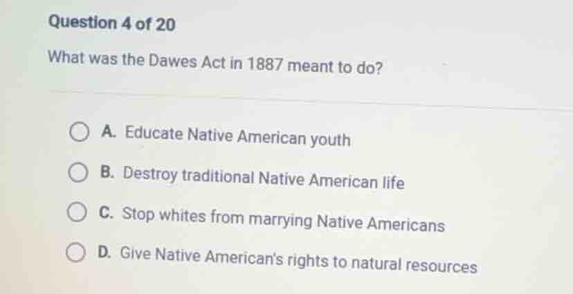 question 4 of 20 what was the dawes act in 1887 meant to do? a. educate…