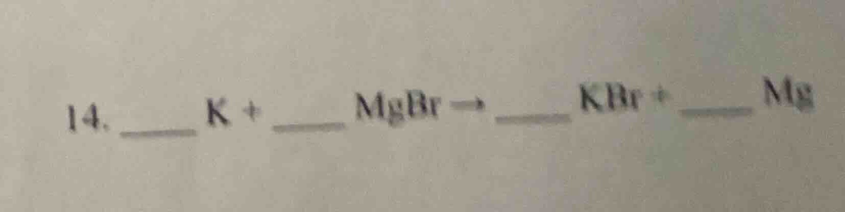 14. ____ k + ____ mgbr → ____ kbr + ____ mg