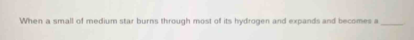 when a small of medium star burns through most of its hydrogen and expa…