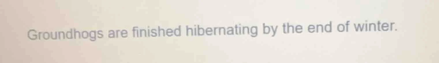 groundhogs are finished hibernating by the end of winter.