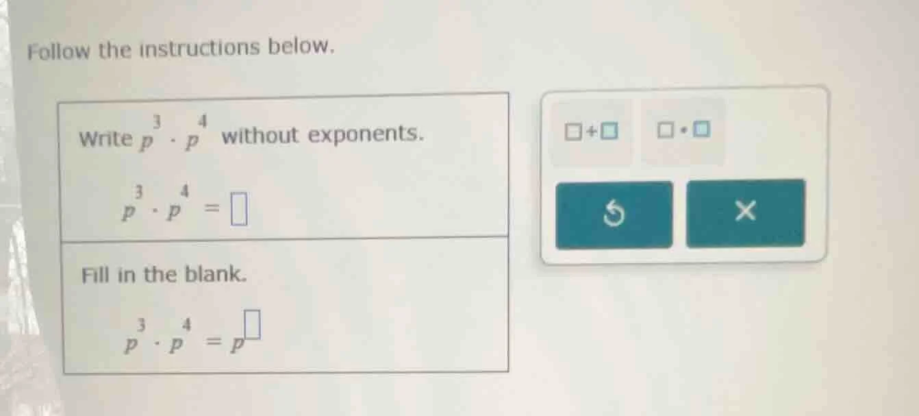 follow the instructions below. write ( p^3 cdot p^4 ) without exponents…