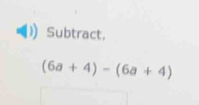 subtract, (6a + 4) - (6a + 4)