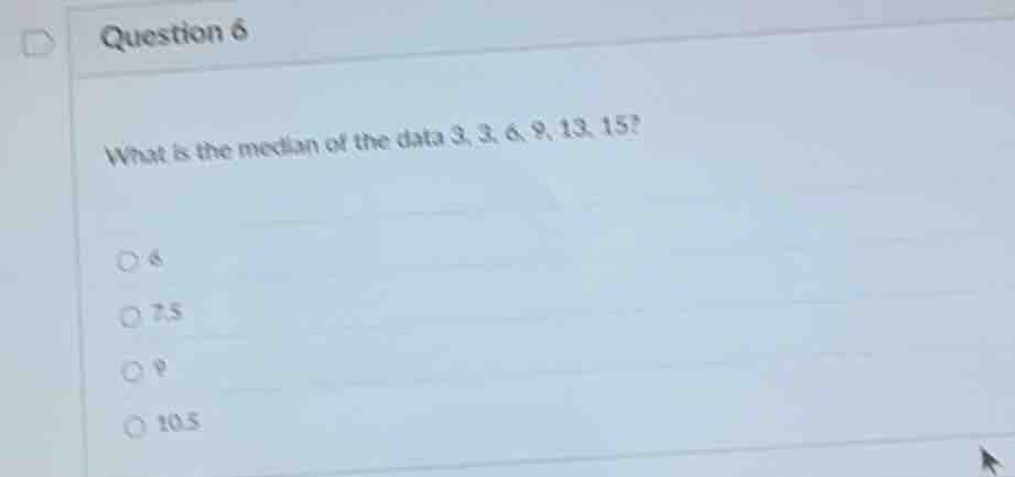 question 6 what is the median of the data 3, 3, 6, 9, 13, 15? ○ 6 ○ 7.5…