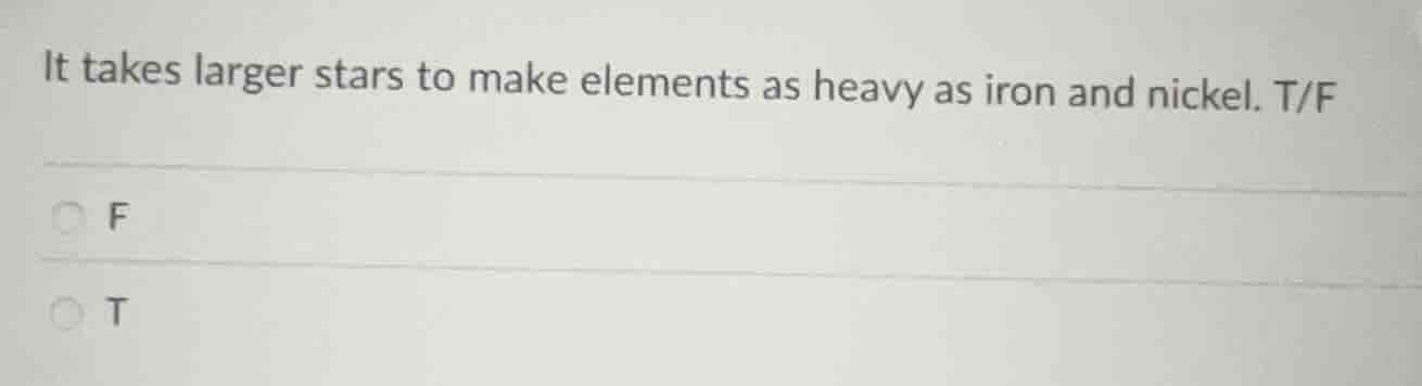 it takes larger stars to make elements as heavy as iron and nickel. t/f…