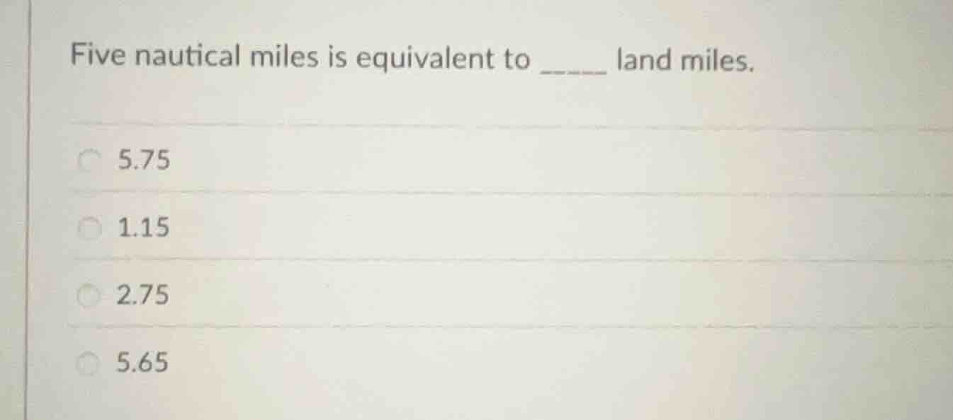 five nautical miles is equivalent to ____ land miles. 5.75 1.15 2.75 5.…