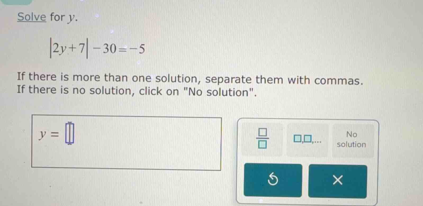 solve for y. |2y + 7| - 30 = -5 if there is more than one solution, sep…
