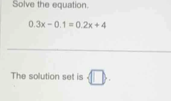solve the equation. 0.3x - 0.1 = 0.2x + 4 the solution set is