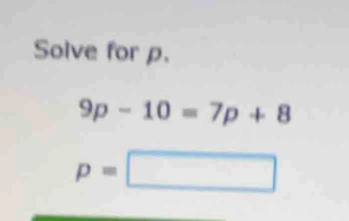 solve for p. 9p - 10 = 7p + 8 p =