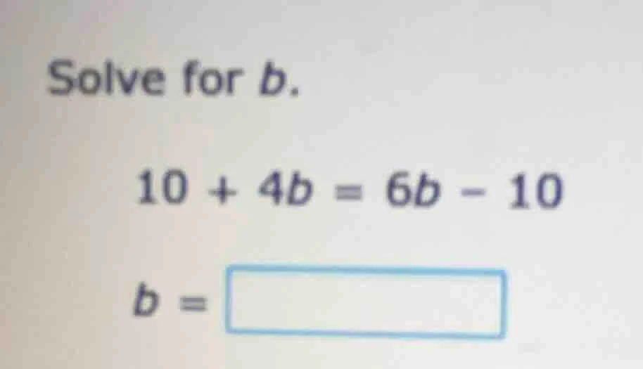 solve for b. 10 + 4b = 6b - 10 b = \\boxed{}