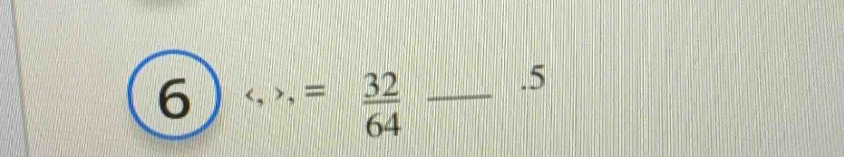 6 <, >, = \\frac{32}{64} ____ .5