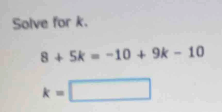 solve for k. 8 + 5k = -10 + 9k - 10 k = \\boxed{}