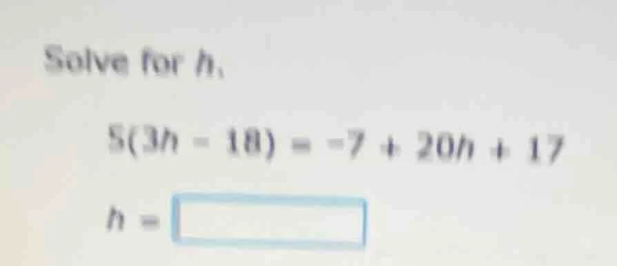 solve for h, 5(3h - 18) = -7 + 20h + 17 h =