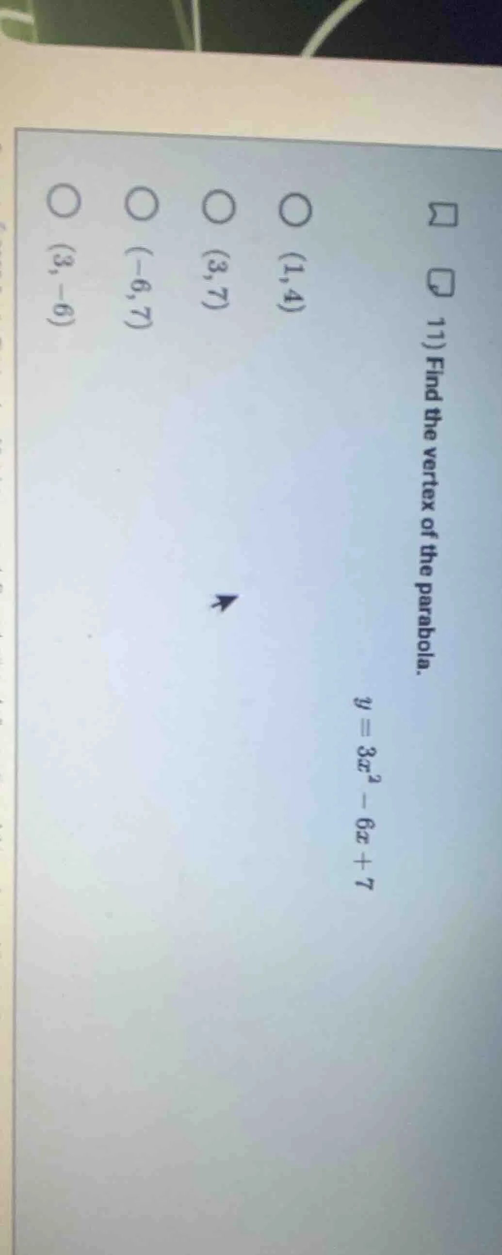 11) find the vertex of the parabola. y = 3x² - 6x + 7 ○ (1,4) ○ (3,7) ○…