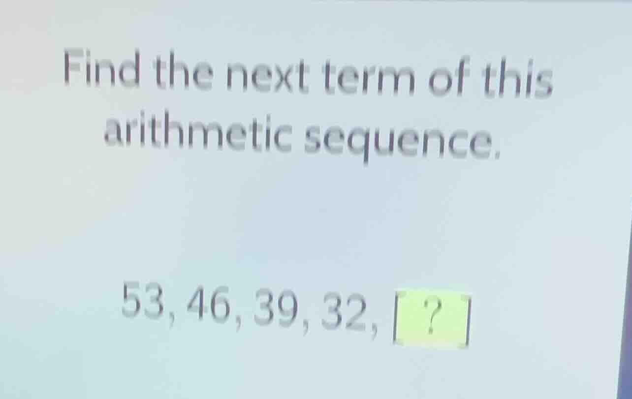 find the next term of this arithmetic sequence. 53, 46, 39, 32, ?