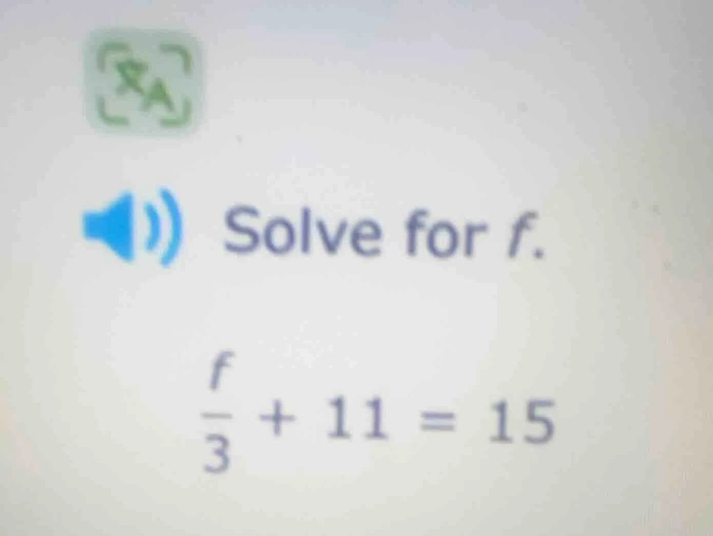 solve for f. \\(\\frac{f}{3} + 11 = 15\\)