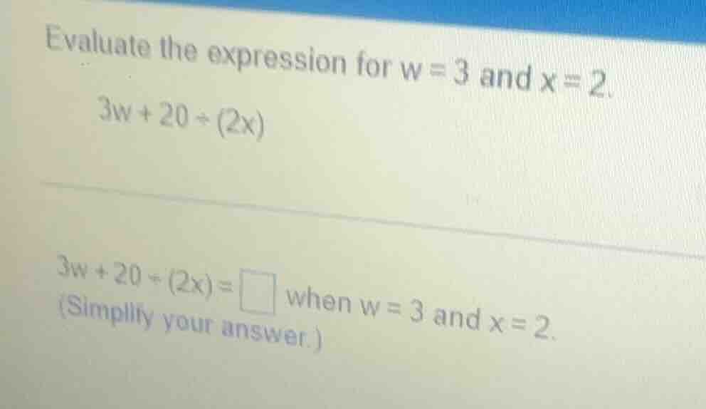 evaluate the expression for w = 3 and x = 2. 3w + 20 ÷ (2x) 3w + 20 ÷ (…