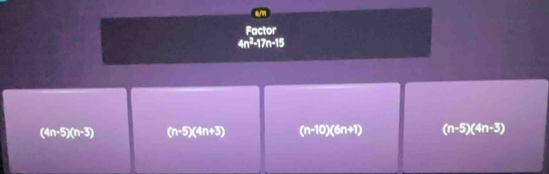 factor $4n^2 - 17n - 15$\ $(4n - 5)(n - 3)$\ $(n - 5)(4n + 3)$\ $(n - 1…