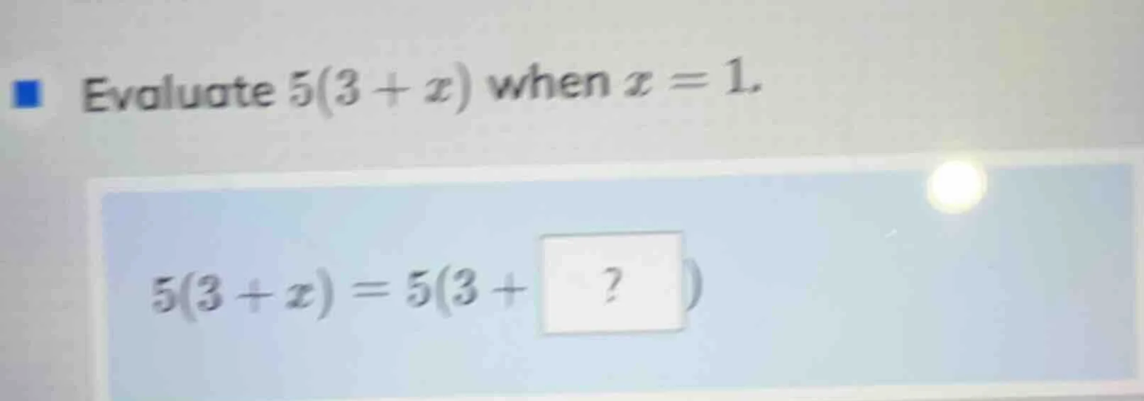 evaluate $5(3 + x)$ when $x = 1$. $5(3 + x) = 5(3 +?)$