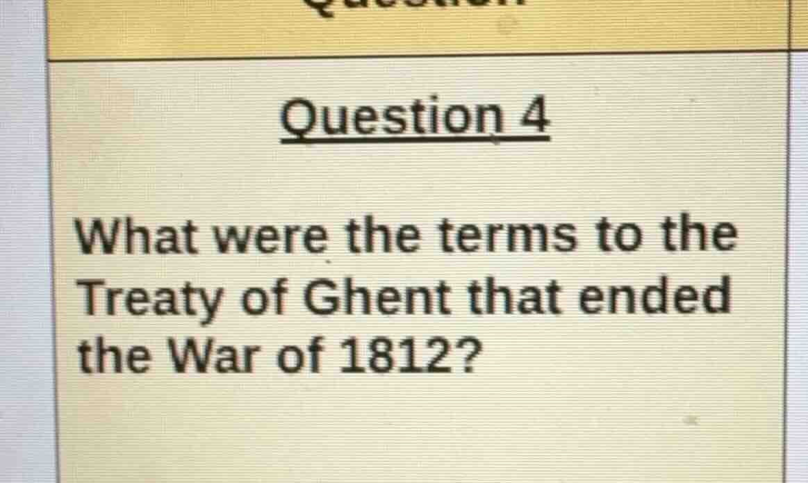 question 4 what were the terms to the treaty of ghent that ended the wa…