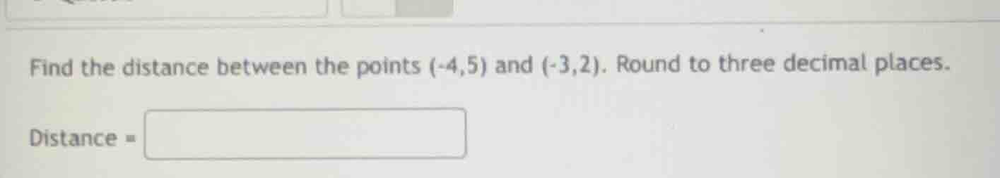find the distance between the points (-4,5) and (-3,2). round to three …
