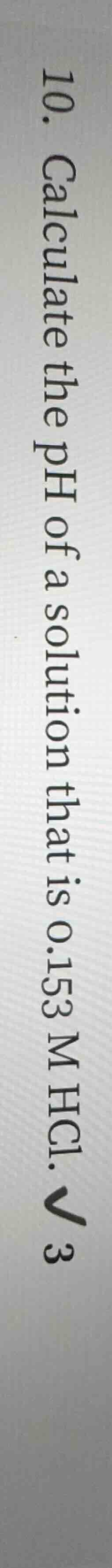 10. calculate the ph of a solution that is 0.153 m hcl. √3