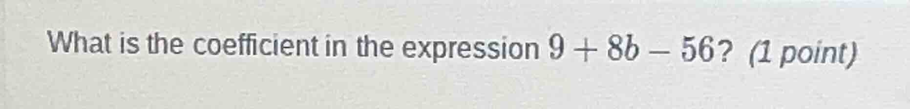 what is the coefficient in the expression $9 + 8b - 56$? (1 point)