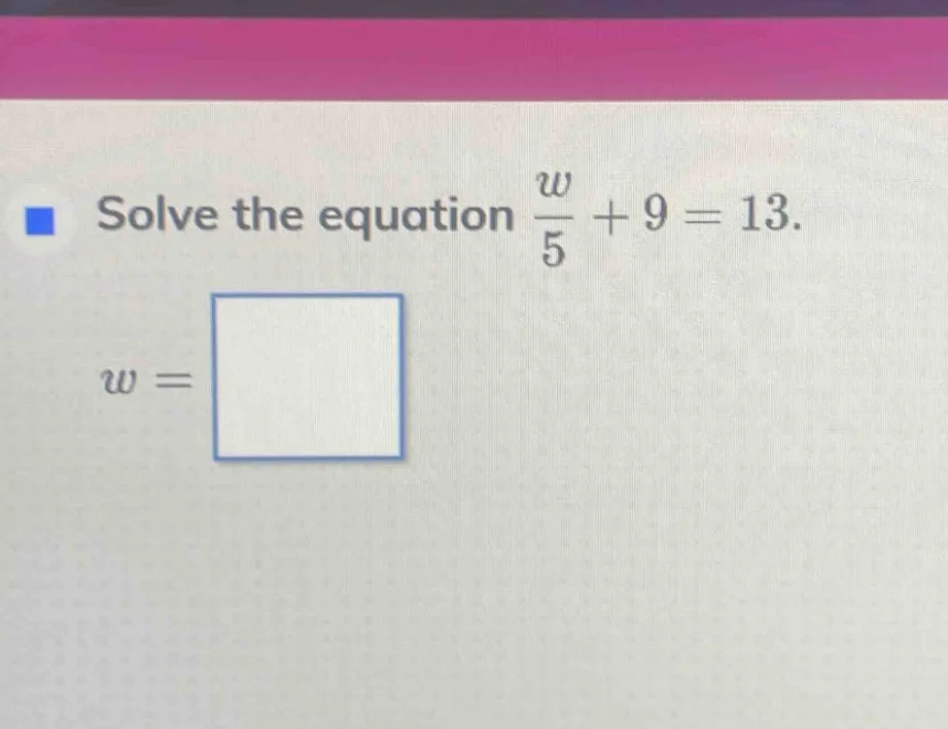 solve the equation \\(\frac{w}{5} + 9 = 13\\). \\(w = \\square\\)
