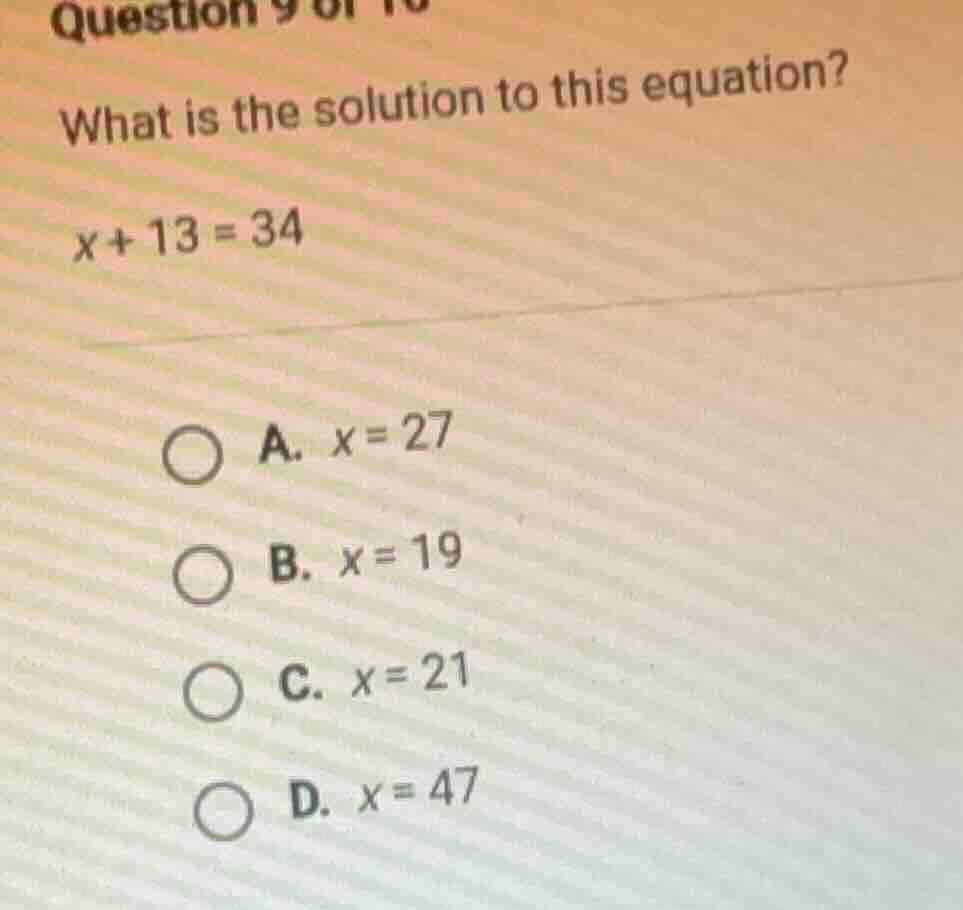 question 9 of 10 what is the solution to this equation? $x + 13 = 34$ a…