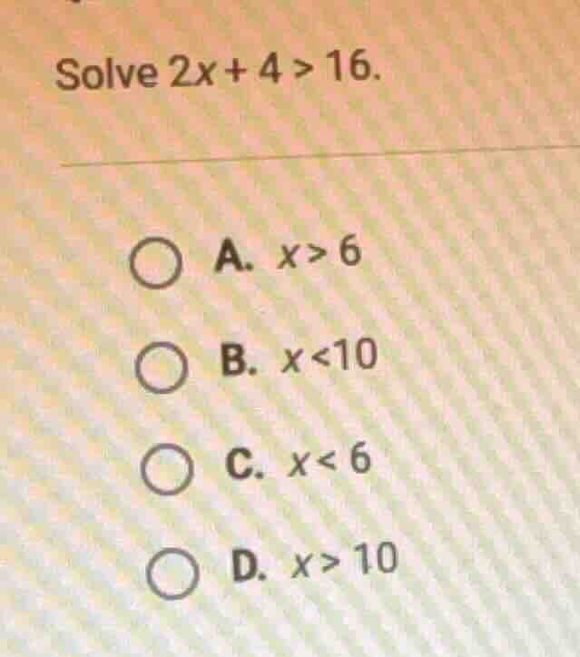 solve $2x + 4 > 16$. \ \ \\bigcirc a. $x > 6$ \ \ \\bigcirc b. $x < 10$…