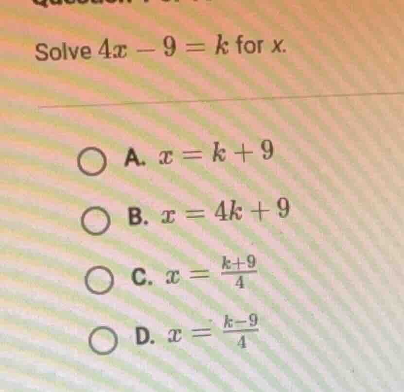 solve $4x - 9 = k$ for $x$. \ \ \\bigcirc a. $x = k + 9$ \ \ \\bigcirc …