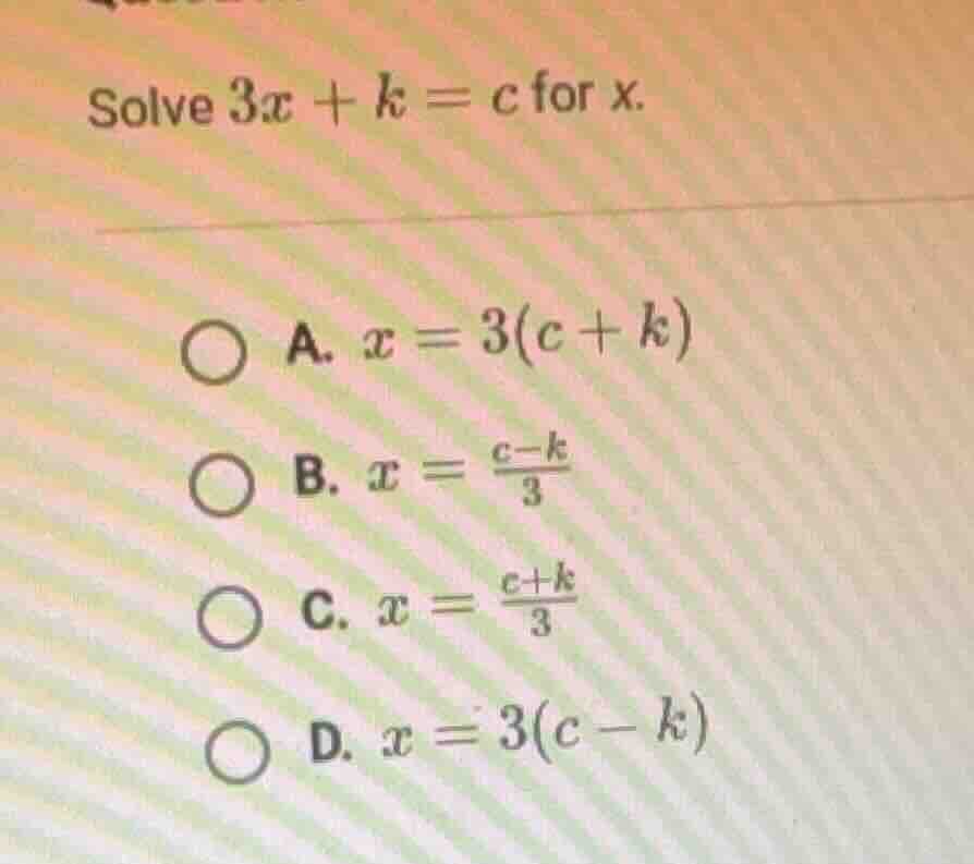 solve $3x + k = c$ for $x$. \ \ \\bigcirc a. $x = 3(c + k)$ \ \ \\bigci…
