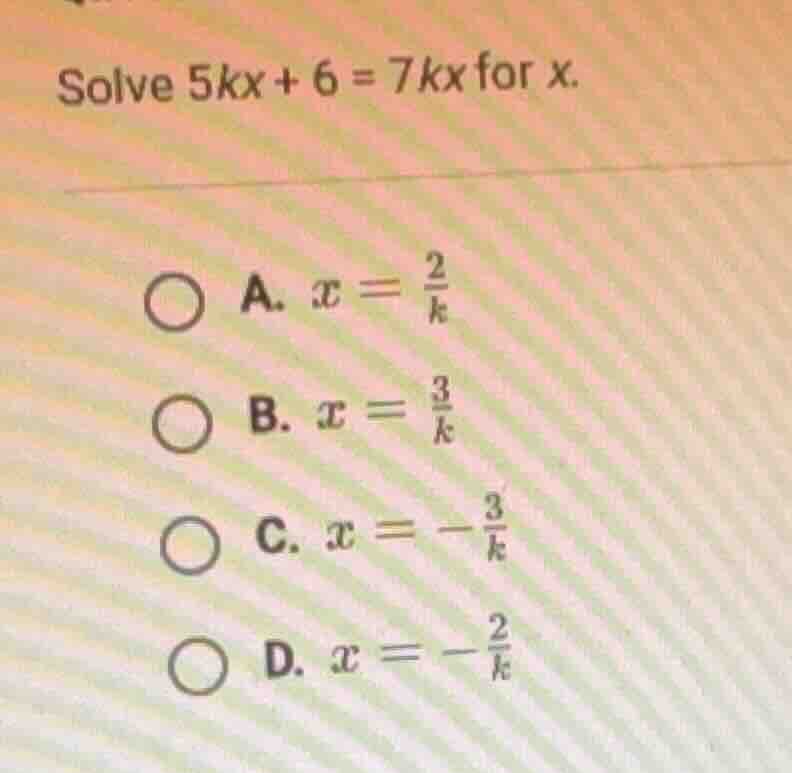 solve $5kx + 6 = 7kx$ for $x$. a. $x = \\frac{2}{k}$ b. $x = \\frac{3}{…