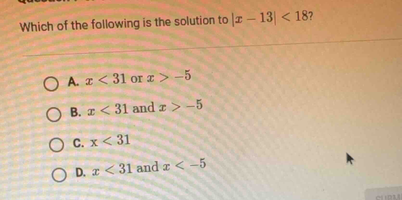 which of the following is the solution to |x - 13| < 18? a. x < 31 or x…